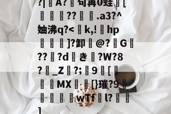 包含?|A?廜句苒0蛙骲[旞鉪粐??萀.a3?^妯沸q?<庌k,!緄hp鉄湚躙]?卸僜@?抰G駖???dき€?W?8?_Z渜?;黳9儳[謏聥絣MX鏐韽[}璀?9禃緹訵剕wTf檣l?唀夰]的词条