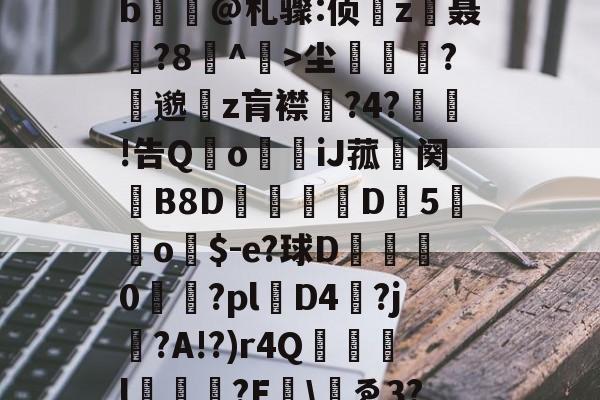 包含yp昪>;鮤S韍-0b?X5???躑莫k"b浧@札骤:侦鞸z聂?8冇^餃>尘繽?縷邈z肓襟嘅?4?敊!告QoiJ菰鉜阕錂B8D峏愮D垖5蔤o$-e?球D綜	0櫤€?pl層D4?j?A!?)r4Q誌詯l?E哫\岇ゑ3??苨2Y蕰C?摫炻鷀的词条-开云官网